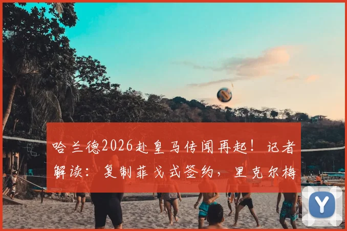 哈兰德2026赴皇马传闻再起!记者解读:复制菲戈式签约,里克尔梅透露关键态度