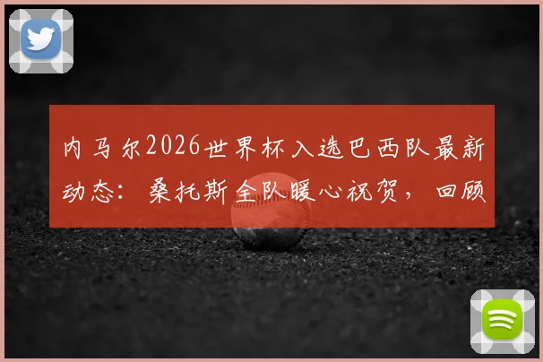 内马尔2026世界杯入选巴西队最新动态:桑托斯全队暖心祝贺,回顾其国家队生涯与前景分析