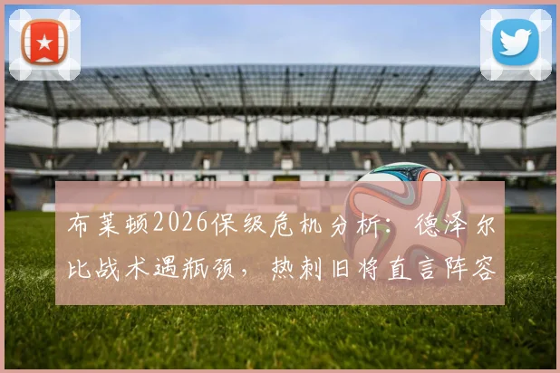 布莱顿2026保级危机分析:德泽尔比战术遇瓶颈,热刺旧将直言阵容短板致胜率低迷