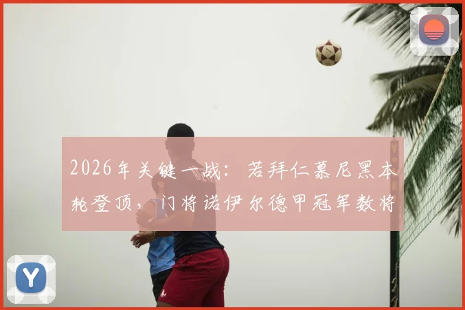 2026年关键一战:若拜仁慕尼黑本轮登顶,门将诺伊尔德甲冠军数将持平传奇穆勒,共创历史纪录