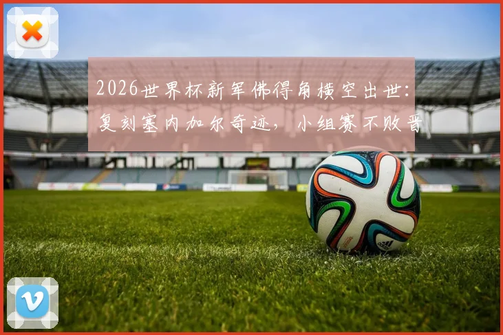2026世界杯新军佛得角横空出世：复刻塞内加尔奇迹，小组赛不败晋级之路全解析