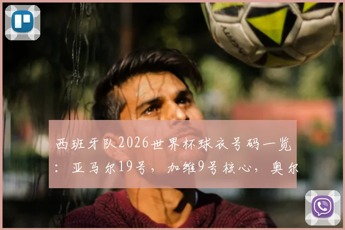 西班牙队2026世界杯球衣号码一览：亚马尔19号，加维9号核心，奥尔莫扛起10号传承
