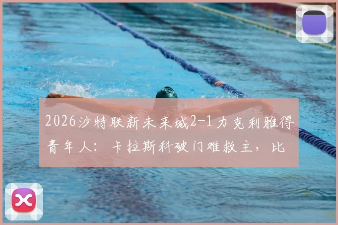 2026沙特联新未来城2-1力克利雅得青年人：卡拉斯科破门难救主，比赛关键看点与全场回放指南