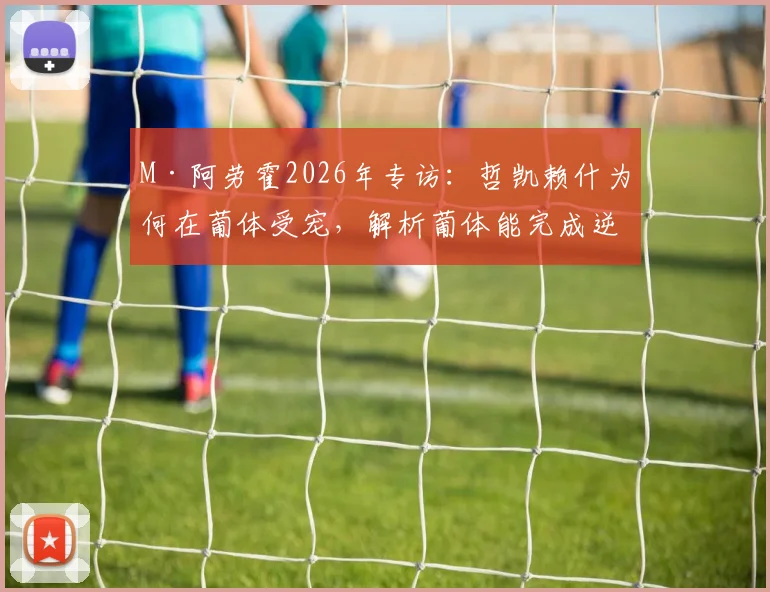 M·阿劳霍2026年专访:哲凯赖什为何在葡体受宠,解析葡体能完成逆转的三大关键