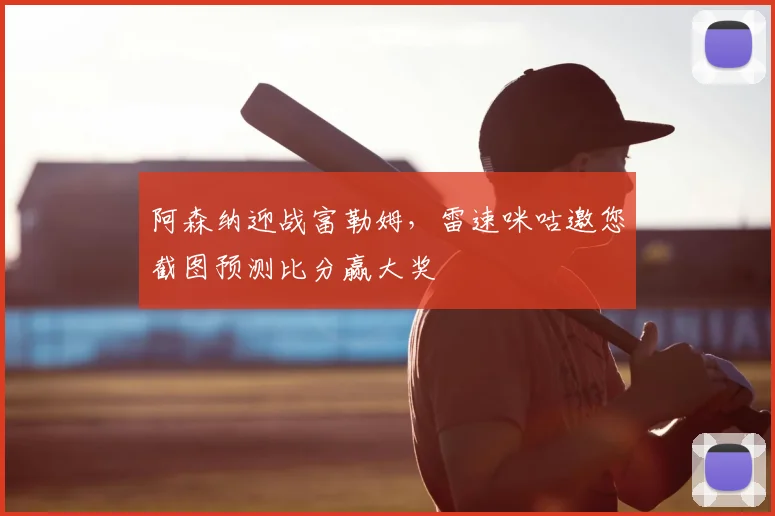 阿森纳迎战富勒姆，雷速咪咕邀您截图预测比分赢大奖