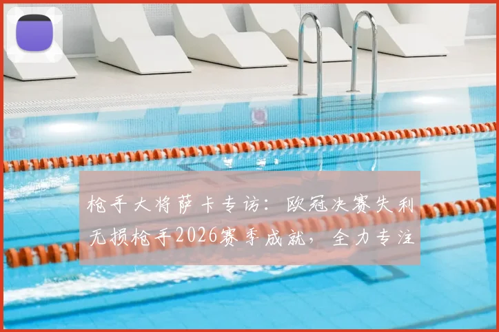 枪手大将萨卡专访：欧冠决赛失利无损枪手2026赛季成就，全力专注英格兰队夺第二颗星