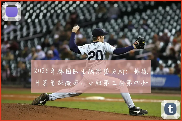 2026年韩国队出线形势分析：韩媒计算晋级概率，小组第三排第四如何逆袭？最新积分排名与赛程预测解读