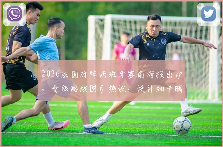 2026法国对阵西班牙赛前海报出炉，晋级路线图引热议，设计细节暗藏玄机
