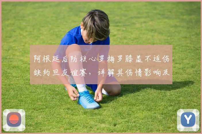 阿根廷后防核心罗梅罗膝盖不适伤缺约旦友谊赛,详解其伤情影响及2026世界杯后防人员储备展望
