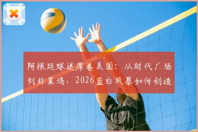 阿根廷球迷席卷美国:从时代广场到好莱坞,2026蓝白风暴如何创造足球远征新标杆