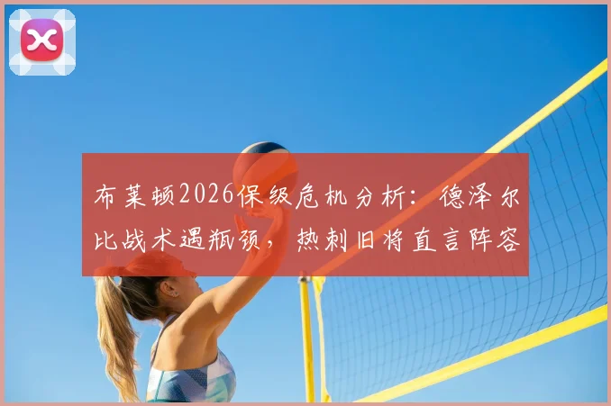 布莱顿2026保级危机分析：德泽尔比战术遇瓶颈，热刺旧将直言阵容短板致胜率低迷