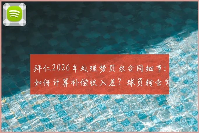 拜仁2026年处理努贝尔合同细节:如何计算补偿收入差?球员转会常见问题解答