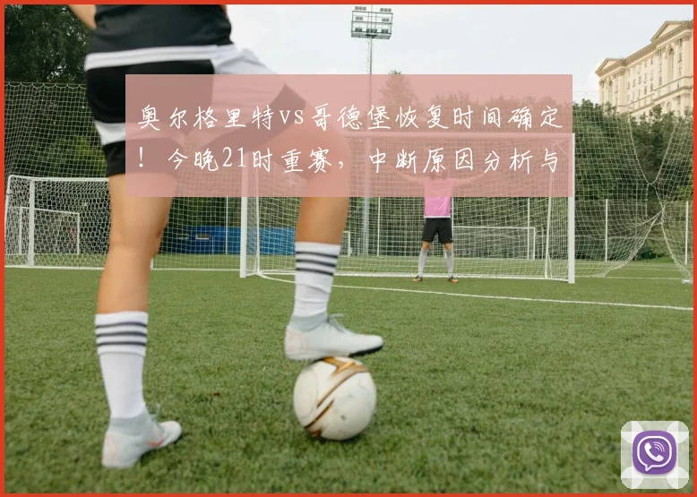 奥尔格里特vs哥德堡恢复时间确定!今晚21时重赛,中断原因分析与免费直播渠道一览