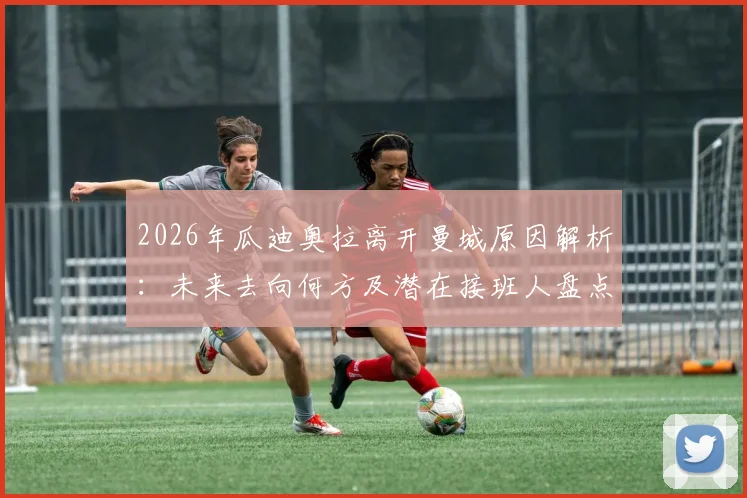 2026年瓜迪奥拉离开曼城原因解析：未来去向何方及潜在接班人盘点