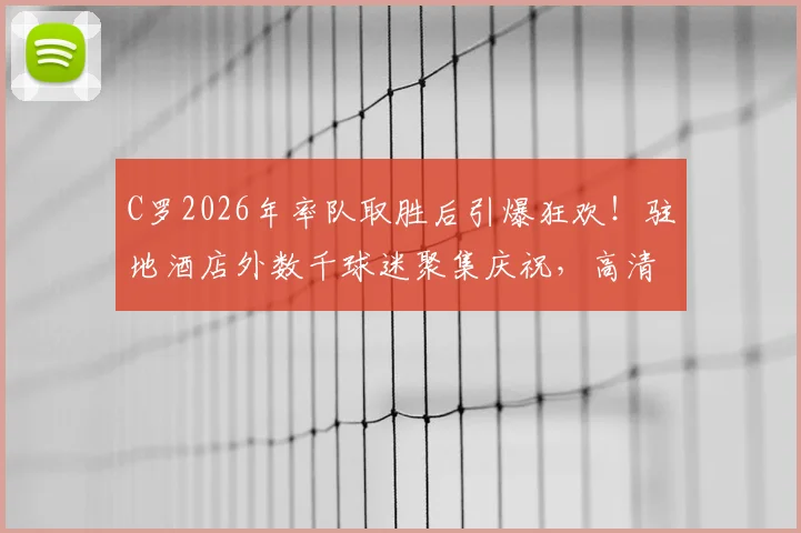 C罗2026年率队取胜后引爆狂欢!驻地酒店外数千球迷聚集庆祝,高清现场视频记录互动瞬间