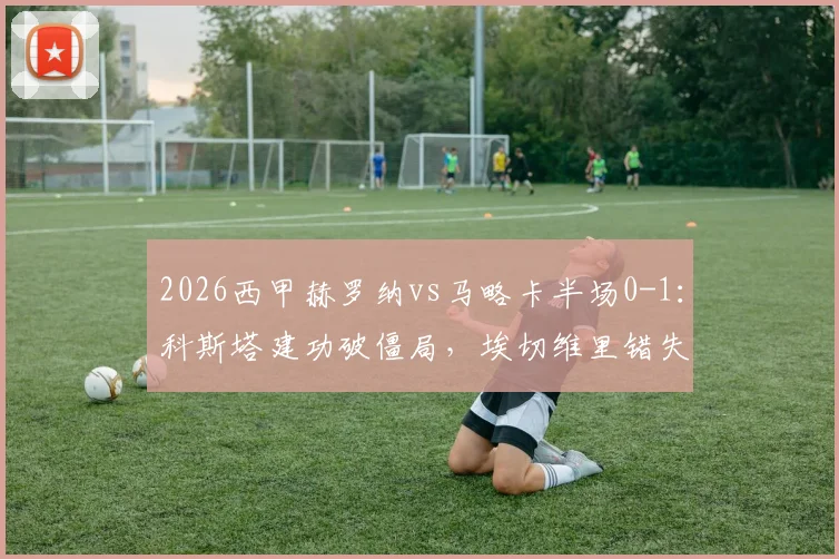 2026西甲赫罗纳vs马略卡半场0-1:科斯塔建功破僵局,埃切维里错失扳平单刀集锦与分析
