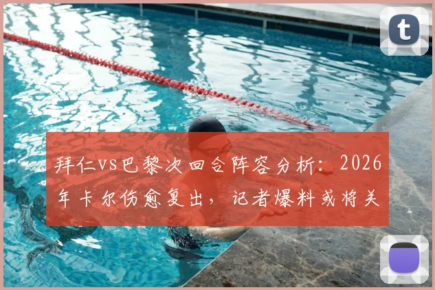 拜仁vs巴黎次回合阵容分析：2026年卡尔伤愈复出，记者爆料或将关键出场20分钟，影响比赛走势预测