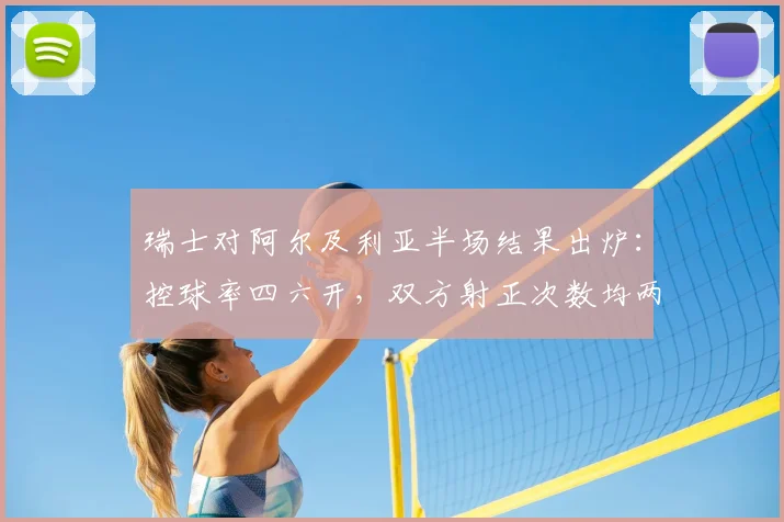 瑞士对阿尔及利亚半场结果出炉:控球率四六开,双方射正次数均两次,附详细数据分析与战术解读