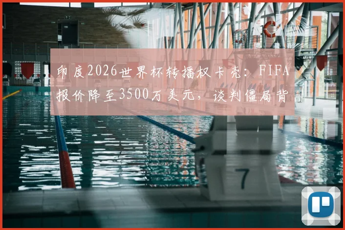 印度2026世界杯转播权卡壳:FIFA报价降至3500万美元,谈判僵局背后原因几何?