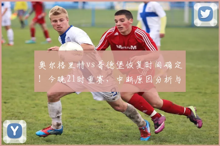 奥尔格里特vs哥德堡恢复时间确定！今晚21时重赛，中断原因分析与免费直播渠道一览