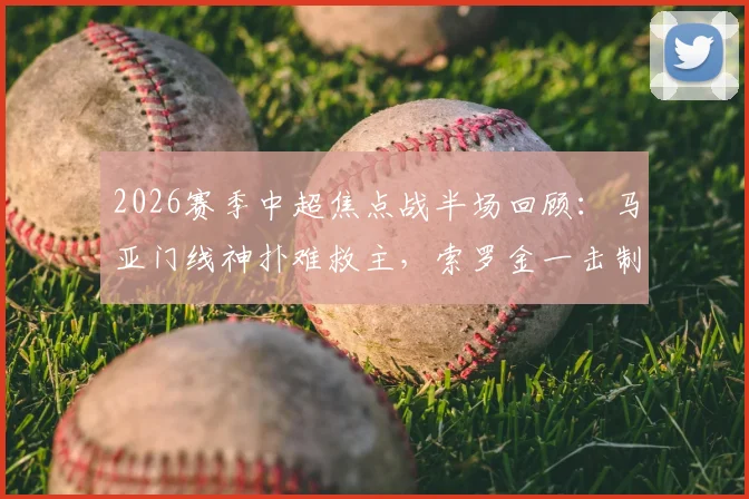 2026赛季中超焦点战半场回顾：马亚门线神扑难救主，索罗金一击制胜，成都蓉城1-0领先河南