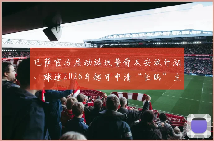 巴萨官方启动诺坎普骨灰安放计划,球迷2026年起可申请“长眠”主场看台