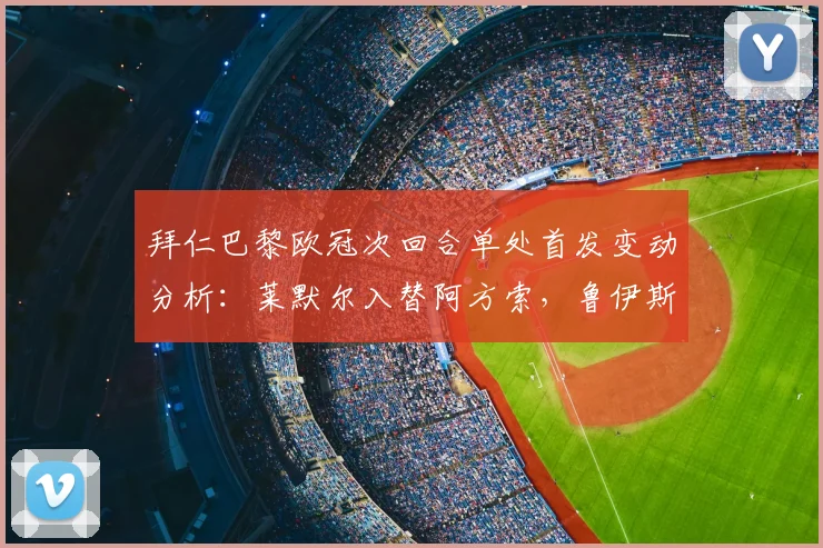 拜仁巴黎欧冠次回合单处首发变动分析:莱默尔入替阿方索,鲁伊斯登场战术解读