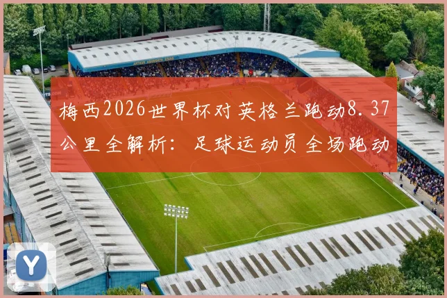 梅西2026世界杯对英格兰跑动8.37公里全解析：足球运动员全场跑动距离深度分析，附单场比赛体能消耗数据参考